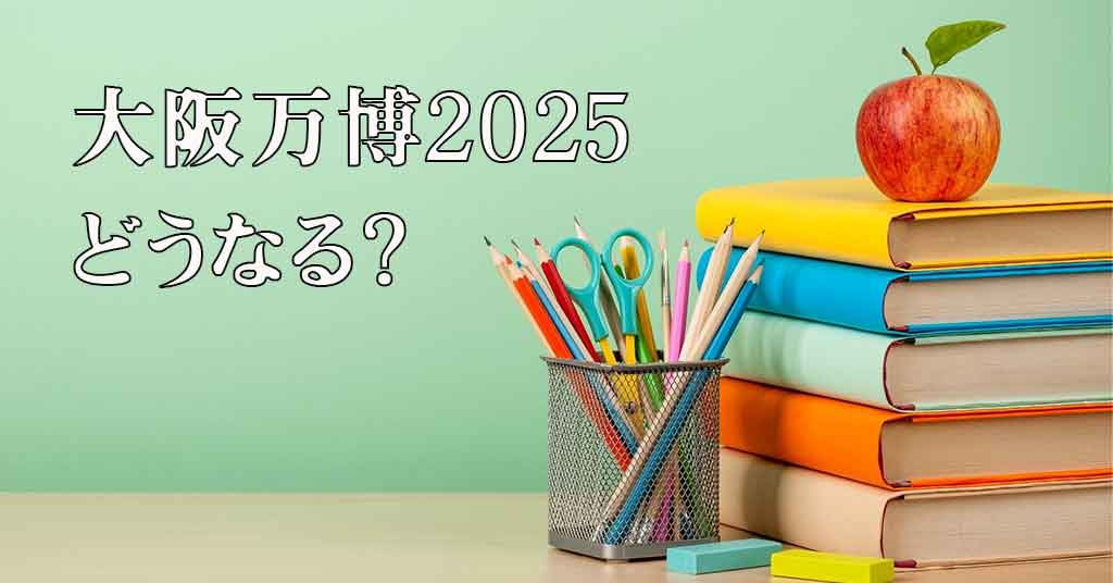 大阪万博(日本国際博覧会)2025はどうなる？延期や中止が懸念される理由や参加国・開催予定期間や場所